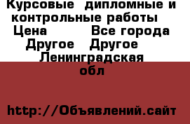 Курсовые, дипломные и контрольные работы! › Цена ­ 100 - Все города Другое » Другое   . Ленинградская обл.